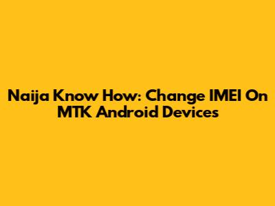 Naija Know How: Change IMEI On MTK Android Devices
