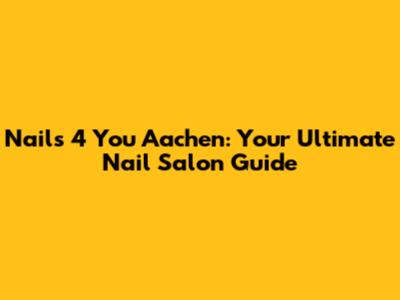 Nails 4 You Aachen: Your Ultimate Nail Salon Guide