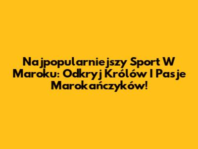 Najpopularniejszy Sport W Maroku: Odkryj Królów I Pasje Marokańczyków!
