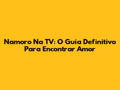 Namoro Na TV: O Guia Definitivo Para Encontrar Amor