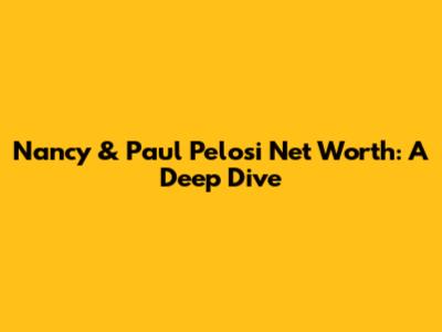 Nancy & Paul Pelosi Net Worth: A Deep Dive