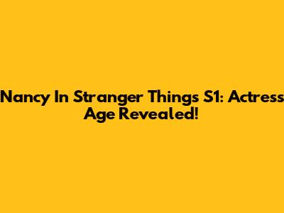 Nancy In Stranger Things S1: Actress Age Revealed!