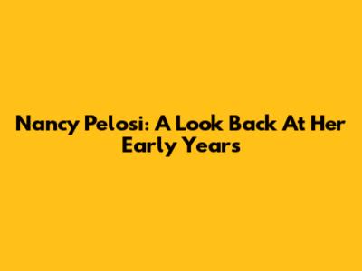 Nancy Pelosi: A Look Back At Her Early Years