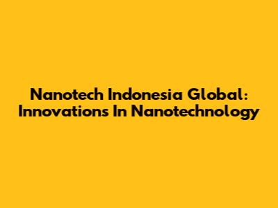 Nanotech Indonesia Global: Innovations In Nanotechnology