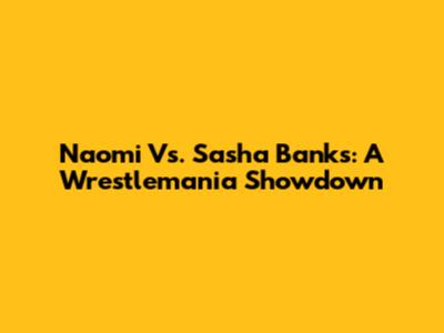 Naomi Vs. Sasha Banks: A Wrestlemania Showdown