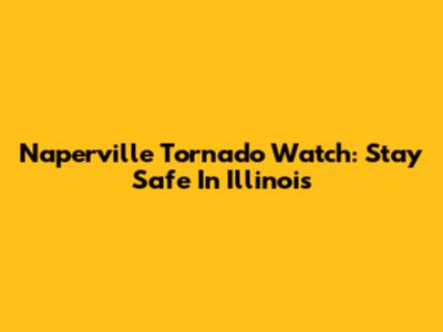 Naperville Tornado Watch: Stay Safe In Illinois