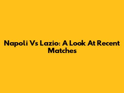 Napoli Vs Lazio: A Look At Recent Matches
