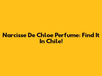 Narcisse De Chloe Perfume: Find It In Chile!
