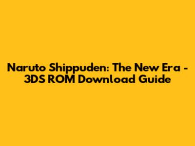 Naruto Shippuden: The New Era - 3DS ROM Download Guide