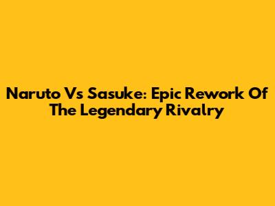 Naruto Vs Sasuke: Epic Rework Of The Legendary Rivalry