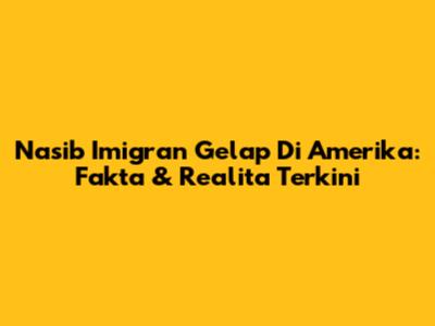 Nasib Imigran Gelap Di Amerika: Fakta & Realita Terkini