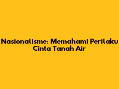 Nasionalisme: Memahami Perilaku Cinta Tanah Air