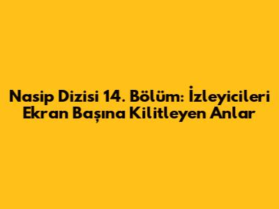 Nasip Dizisi 14. Bölüm: İzleyicileri Ekran Başına Kilitleyen Anlar