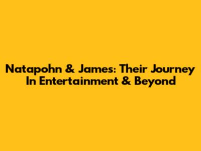 Natapohn & James: Their Journey In Entertainment & Beyond