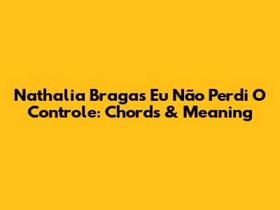 Nathalia Braga's 'Eu Não Perdi O Controle': Chords & Meaning
