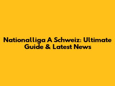 Nationalliga A Schweiz: Ultimate Guide & Latest News