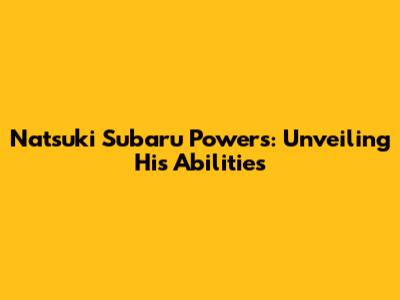 Natsuki Subaru Powers: Unveiling His Abilities