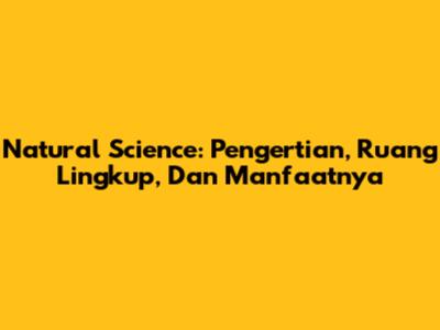 Natural Science: Pengertian, Ruang Lingkup, Dan Manfaatnya