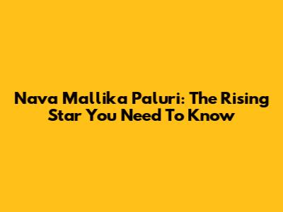 Nava Mallika Paluri: The Rising Star You Need To Know