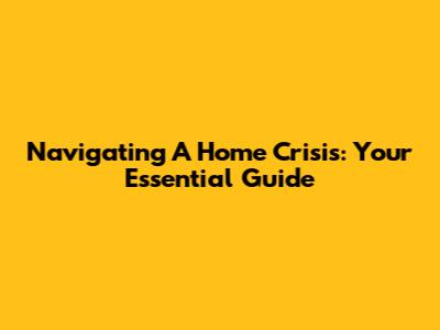 Navigating A Home Crisis: Your Essential Guide