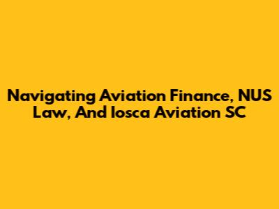 Navigating Aviation Finance, NUS Law, And Iosca Aviation SC