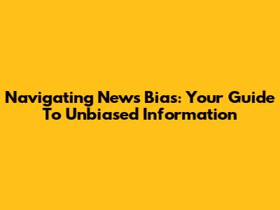 Navigating News Bias: Your Guide To Unbiased Information