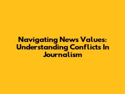 Navigating News Values: Understanding Conflicts In Journalism
