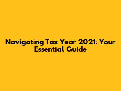 Navigating Tax Year 2021: Your Essential Guide