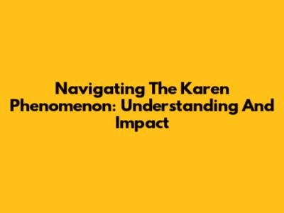 Navigating The "Karen" Phenomenon: Understanding And Impact