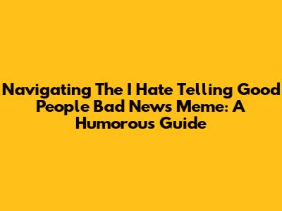 Navigating The 'I Hate Telling Good People Bad News' Meme: A Humorous Guide