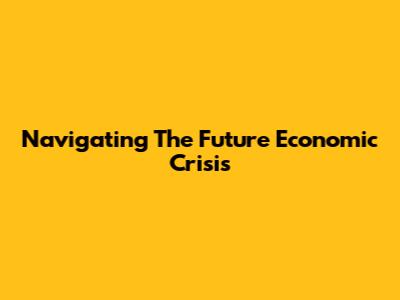 Navigating The Future Economic Crisis