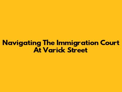 Navigating The Immigration Court At Varick Street