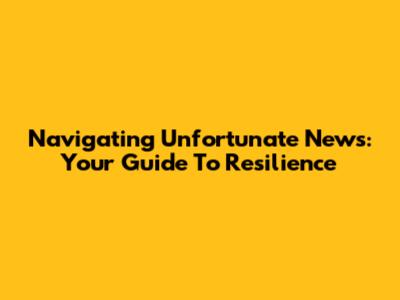 Navigating Unfortunate News: Your Guide To Resilience