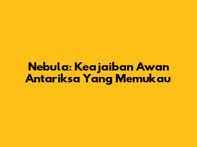 Nebula: Keajaiban Awan Antariksa Yang Memukau