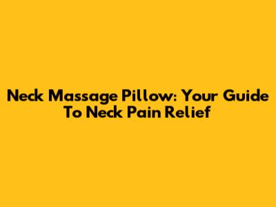 Neck Massage Pillow: Your Guide To Neck Pain Relief