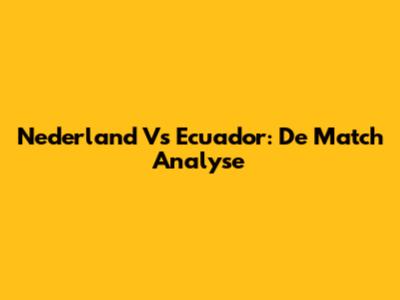 Nederland Vs Ecuador: De Match Analyse