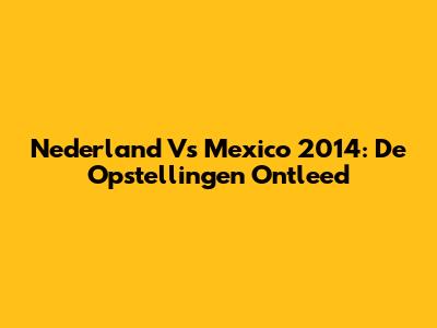 Nederland Vs Mexico 2014: De Opstellingen Ontleed