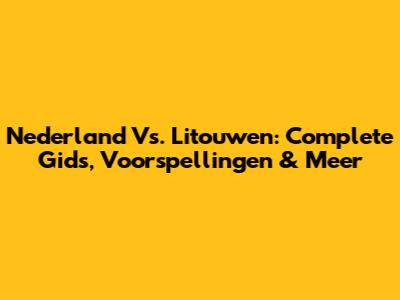 Nederland Vs. Litouwen: Complete Gids, Voorspellingen & Meer