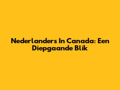Nederlanders In Canada: Een Diepgaande Blik