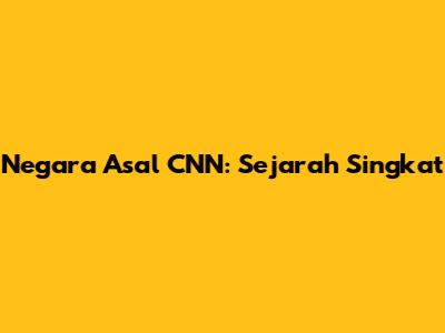 Negara Asal CNN: Sejarah Singkat