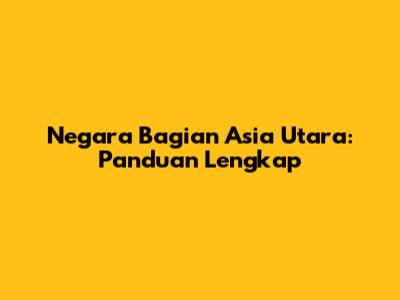 Negara Bagian Asia Utara: Panduan Lengkap
