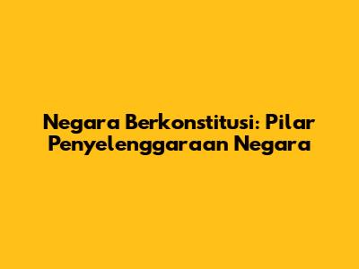 Negara Berkonstitusi: Pilar Penyelenggaraan Negara