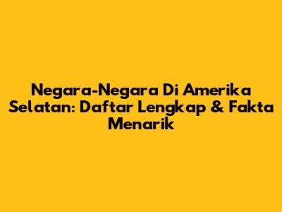Negara-Negara Di Amerika Selatan: Daftar Lengkap & Fakta Menarik