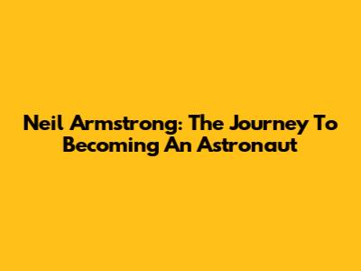 Neil Armstrong: The Journey To Becoming An Astronaut