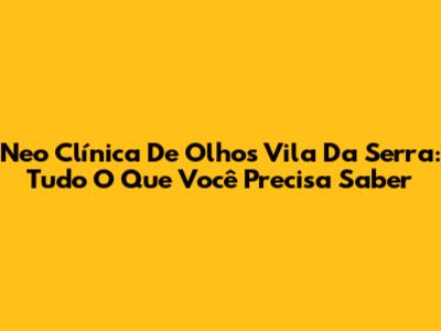Neo Clínica De Olhos Vila Da Serra: Tudo O Que Você Precisa Saber