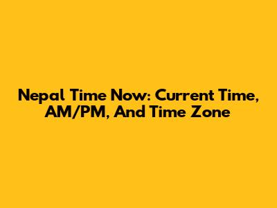 Nepal Time Now: Current Time, AM/PM, And Time Zone