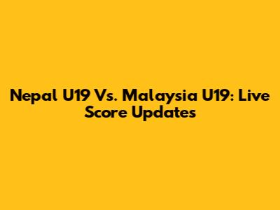 Nepal U19 Vs. Malaysia U19: Live Score Updates