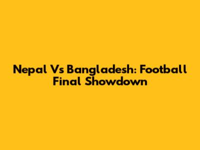 Nepal Vs Bangladesh: Football Final Showdown