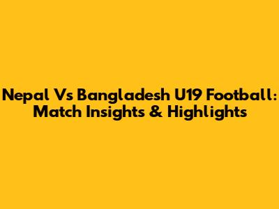 Nepal Vs Bangladesh U19 Football: Match Insights & Highlights
