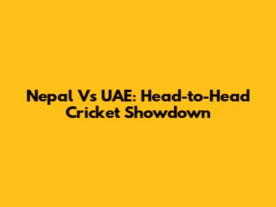 Nepal Vs UAE: Head-to-Head Cricket Showdown
